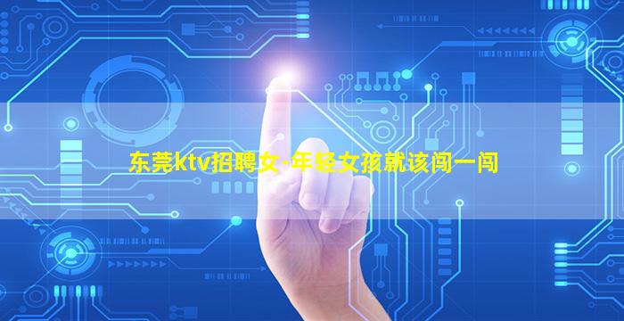 东莞ktv招聘女-年轻女孩就该闯一闯